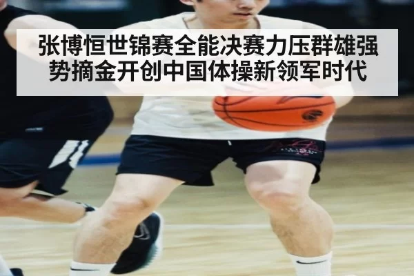 张博恒世锦赛全能决赛力压群雄强势摘金开创中国体操新领军时代