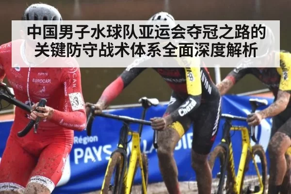 中国男子水球队亚运会夺冠之路的关键防守战术体系全面深度解析