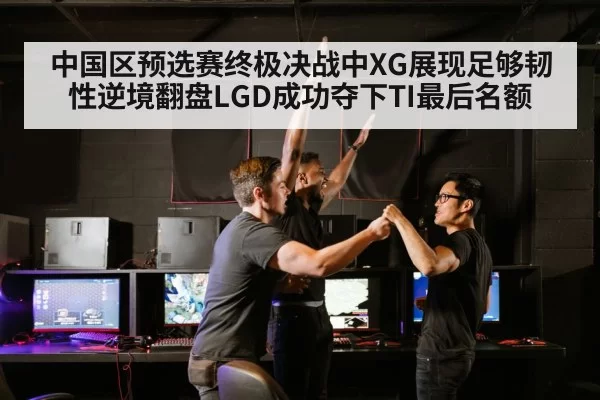 中国区预选赛终极决战中XG展现足够韧性逆境翻盘LGD成功夺下TI最后名额