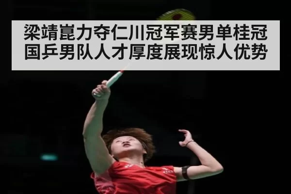 梁靖崑力夺仁川冠军赛男单桂冠 国乒男队人才厚度展现惊人优势