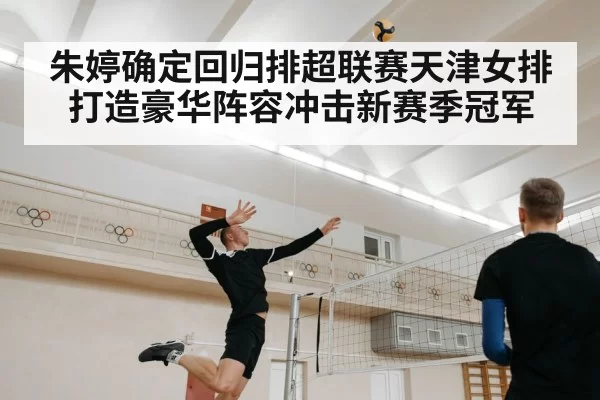 朱婷确定回归排超联赛天津女排打造豪华阵容冲击新赛季冠军