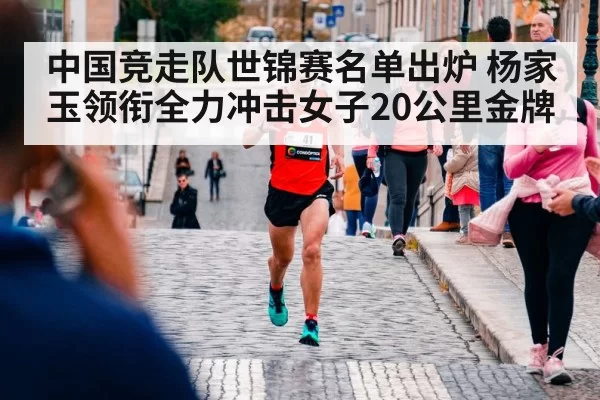 中国竞走队世锦赛名单出炉 杨家玉领衔全力冲击女子20公里金牌