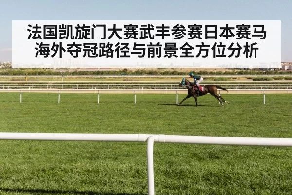 法国凯旋门大赛武丰参赛日本赛马海外夺冠路径与前景全方位分析