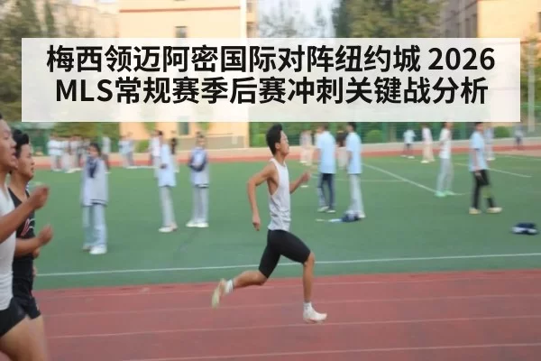 梅西领迈阿密国际对阵纽约城 2026MLS常规赛季后赛冲刺关键战分析