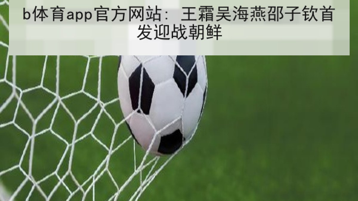 b体育app官方网站: 王霜吴海燕邵子钦首发迎战朝鲜 b体育app官方网站: 王霜吴海燕邵子钦首发迎战朝鲜